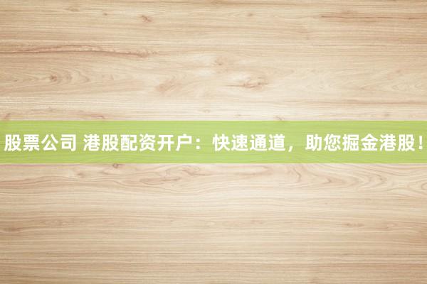 股票公司 港股配资开户：快速通道，助您掘金港股！