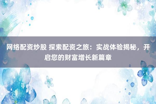 网络配资炒股 探索配资之旅：实战体验揭秘，开启您的财富增长新篇章