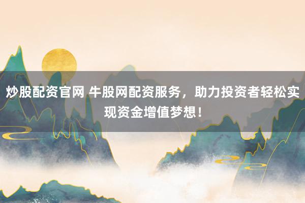 炒股配资官网 牛股网配资服务，助力投资者轻松实现资金增值梦想！