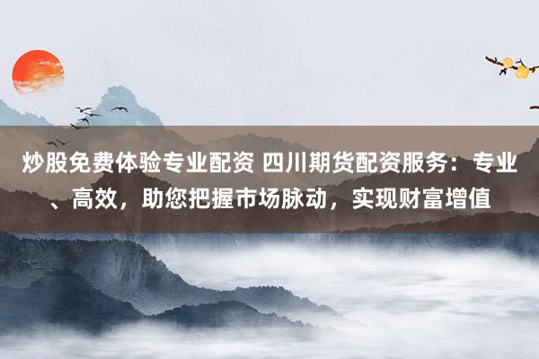 炒股免费体验专业配资 四川期货配资服务：专业、高效，助您把握市场脉动，实现财富增值
