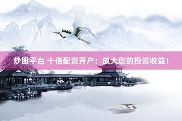 炒股平台 十倍配资开户：放大您的投资收益！