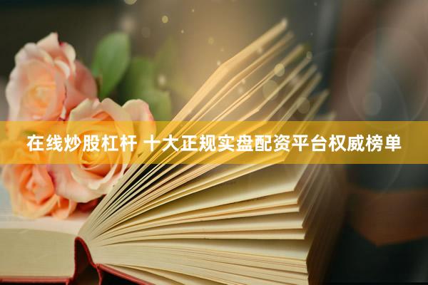 在线炒股杠杆 十大正规实盘配资平台权威榜单