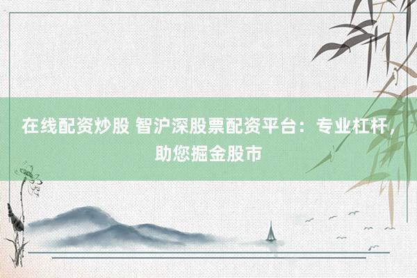 在线配资炒股 智沪深股票配资平台：专业杠杆，助您掘金股市