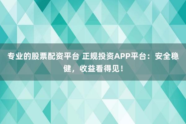 专业的股票配资平台 正规投资APP平台：安全稳健，收益看得见！