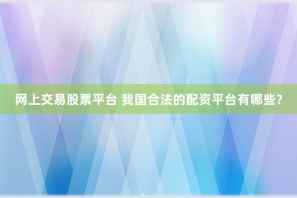 网上交易股票平台 我国合法的配资平台有哪些？
