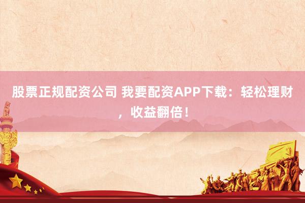 股票正规配资公司 我要配资APP下载：轻松理财，收益翻倍！