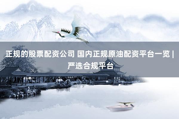 正规的股票配资公司 国内正规原油配资平台一览 | 严选合规平台
