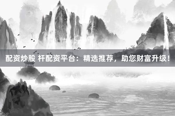 配资炒股 杆配资平台：精选推荐，助您财富升级！