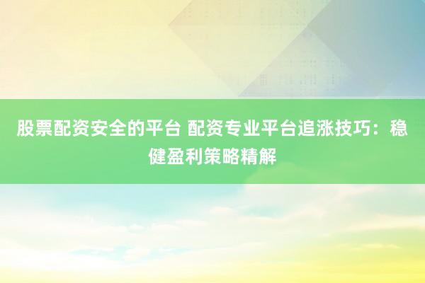 股票配资安全的平台 配资专业平台追涨技巧：稳健盈利策略精解