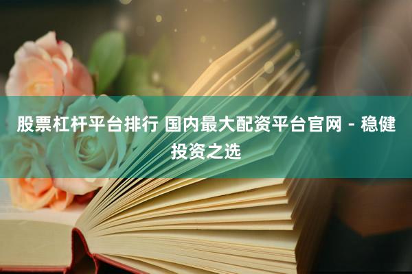 股票杠杆平台排行 国内最大配资平台官网 - 稳健投资之选
