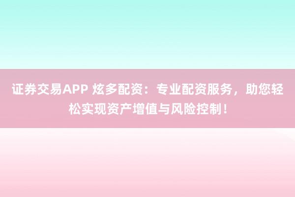证券交易APP 炫多配资：专业配资服务，助您轻松实现资产增值与风险控制！