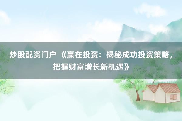 炒股配资门户 《赢在投资：揭秘成功投资策略，把握财富增长新机遇》