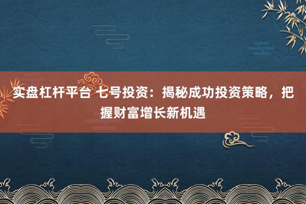 实盘杠杆平台 七号投资：揭秘成功投资策略，把握财富增长新机遇