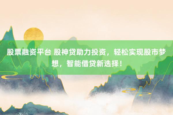 股票融资平台 股神贷助力投资，轻松实现股市梦想，智能借贷新选择！