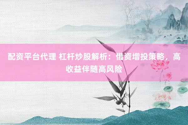 配资平台代理 杠杆炒股解析：借资增投策略，高收益伴随高风险
