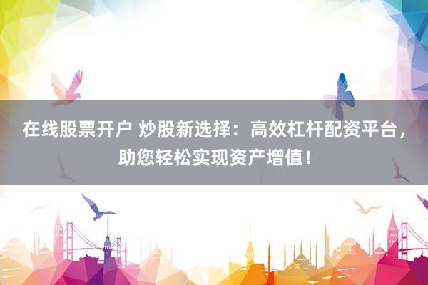 在线股票开户 炒股新选择：高效杠杆配资平台，助您轻松实现资产增值！