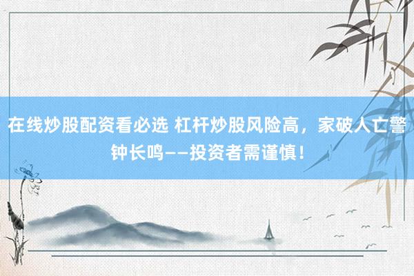 在线炒股配资看必选 杠杆炒股风险高，家破人亡警钟长鸣——投资者需谨慎！