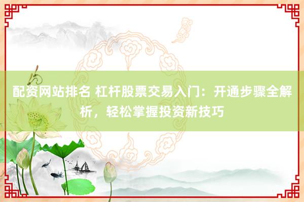 配资网站排名 杠杆股票交易入门：开通步骤全解析，轻松掌握投资新技巧