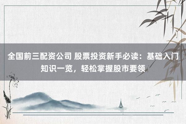 全国前三配资公司 股票投资新手必读：基础入门知识一览，轻松掌握股市要领