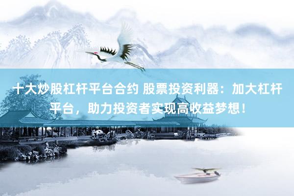 十大炒股杠杆平台合约 股票投资利器：加大杠杆平台，助力投资者实现高收益梦想！
