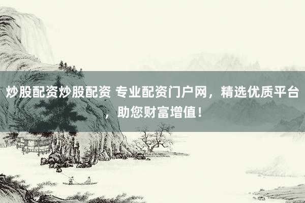 炒股配资炒股配资 专业配资门户网，精选优质平台，助您财富增值！