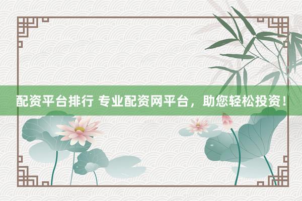 配资平台排行 专业配资网平台，助您轻松投资！