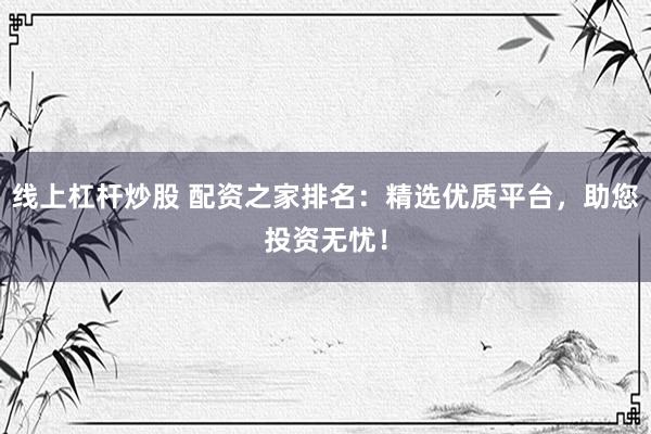 线上杠杆炒股 配资之家排名：精选优质平台，助您投资无忧！