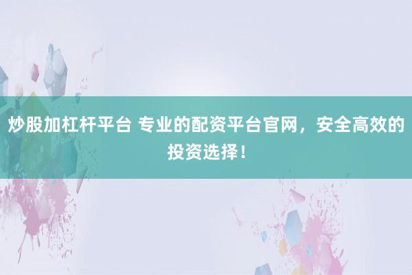 炒股加杠杆平台 专业的配资平台官网，安全高效的投资选择！