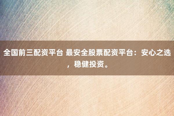 全国前三配资平台 最安全股票配资平台：安心之选，稳健投资。