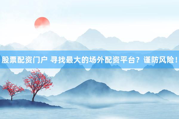 股票配资门户 寻找最大的场外配资平台？谨防风险！