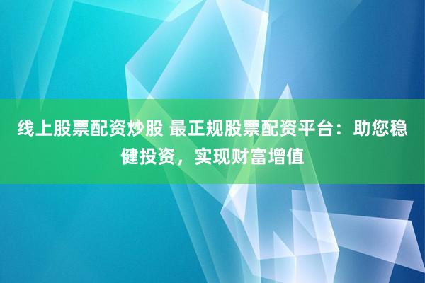 线上股票配资炒股 最正规股票配资平台：助您稳健投资，实现财富增值