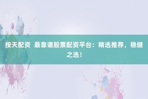 按天配资  最靠谱股票配资平台：精选推荐，稳健之选！