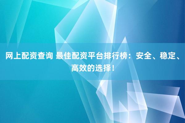 网上配资查询 最佳配资平台排行榜：安全、稳定、高效的选择！