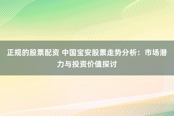 正规的股票配资 中国宝安股票走势分析：市场潜力与投资价值探讨