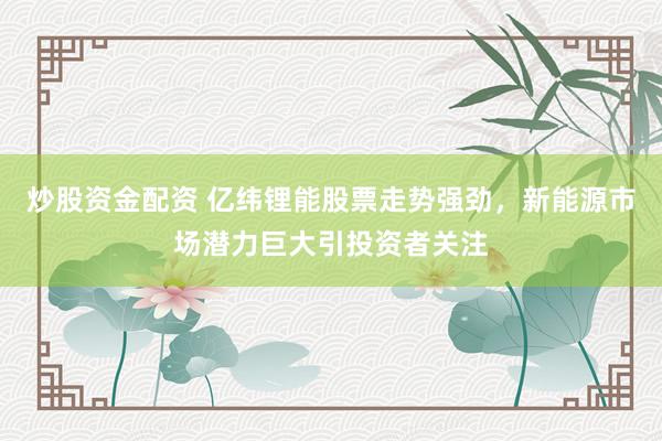 炒股资金配资 亿纬锂能股票走势强劲，新能源市场潜力巨大引投资者关注
