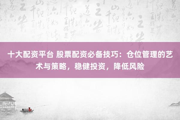 十大配资平台 股票配资必备技巧：仓位管理的艺术与策略，稳健投资，降低风险