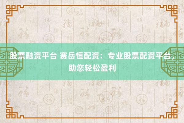 股票融资平台 赛岳恒配资：专业股票配资平台，助您轻松盈利