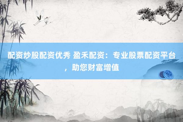配资炒股配资优秀 盈禾配资：专业股票配资平台，助您财富增值
