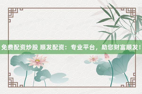 免费配资炒股 顺发配资：专业平台，助您财富顺发！