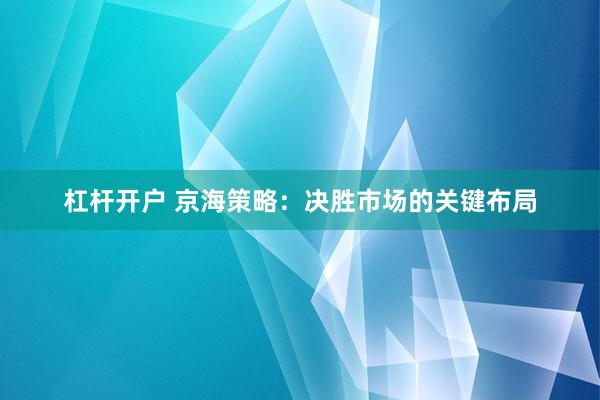 杠杆开户 京海策略：决胜市场的关键布局