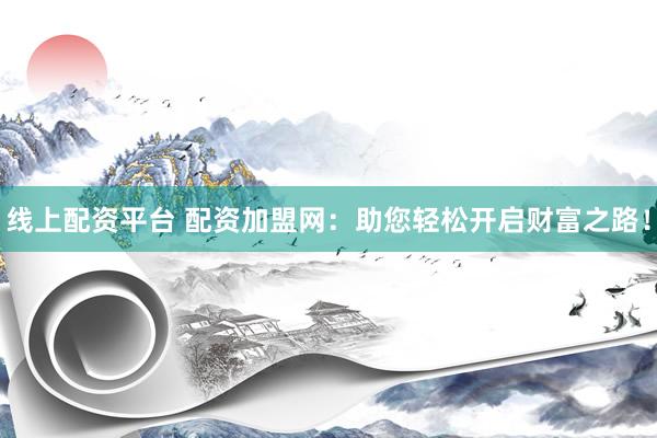 线上配资平台 配资加盟网：助您轻松开启财富之路！