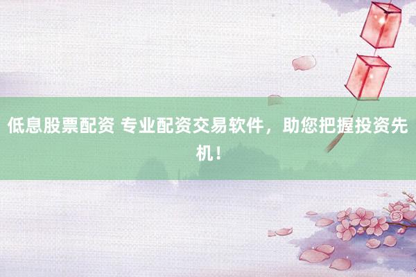 低息股票配资 专业配资交易软件，助您把握投资先机！