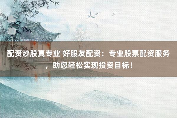 配资炒股真专业 好股友配资：专业股票配资服务，助您轻松实现投资目标！