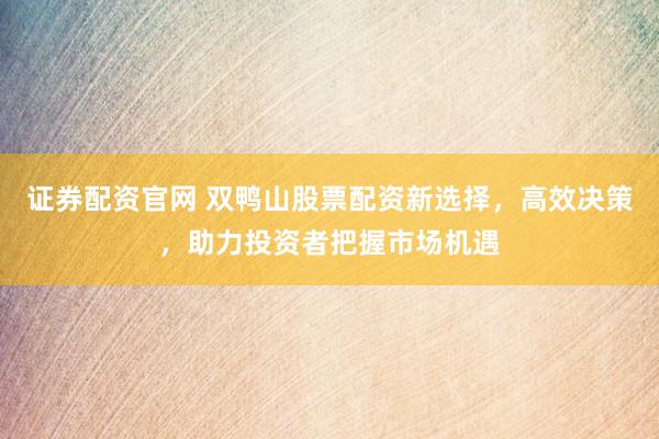 证券配资官网 双鸭山股票配资新选择，高效决策，助力投资者把握市场机遇