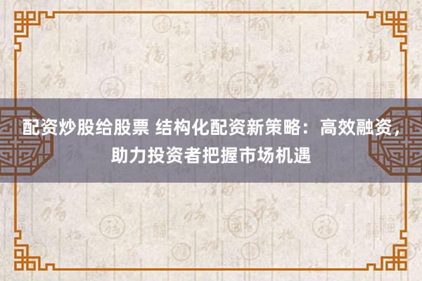配资炒股给股票 结构化配资新策略：高效融资，助力投资者把握市场机遇