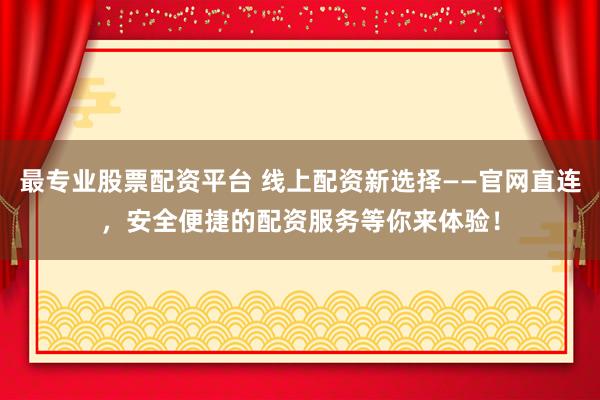 最专业股票配资平台 线上配资新选择——官网直连，安全便捷的配资服务等你来体验！