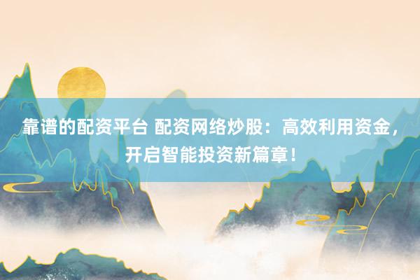 靠谱的配资平台 配资网络炒股：高效利用资金，开启智能投资新篇章！