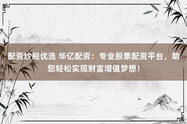 配资炒股优选 华亿配资：专业股票配资平台，助您轻松实现财富增值梦想！