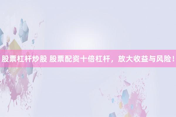 股票杠杆炒股 股票配资十倍杠杆，放大收益与风险！