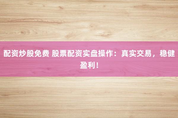 配资炒股免费 股票配资实盘操作：真实交易，稳健盈利！